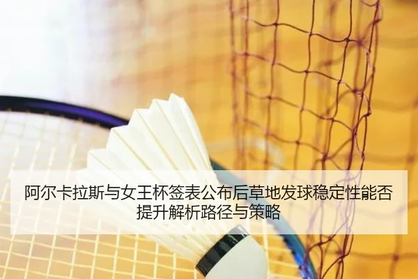 阿尔卡拉斯与女王杯签表公布后草地发球稳定性能否提升解析路径与策略