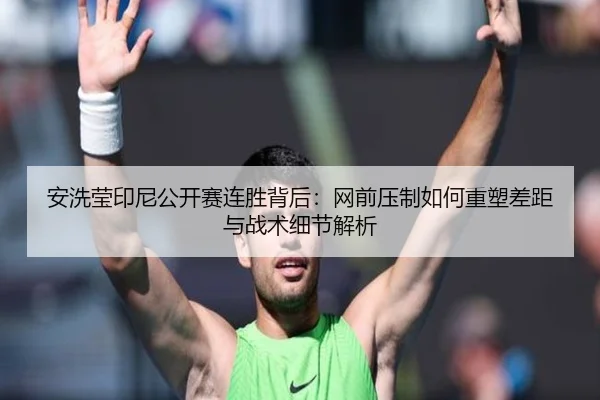 安洗莹印尼公开赛连胜背后：网前压制如何重塑差距与战术细节解析