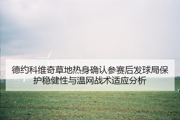 德约科维奇草地热身确认参赛后发球局保护稳健性与温网战术适应分析 - KAIYUN