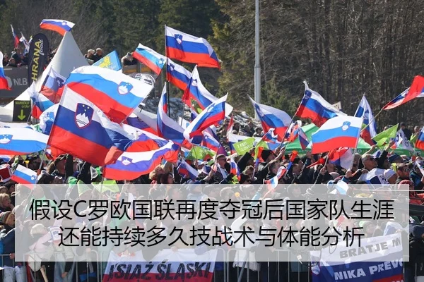 假设C罗欧国联再度夺冠后国家队生涯还能持续多久技战术与体能分析