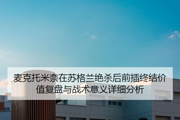 麦克托米奈在苏格兰绝杀后前插终结价值复盘与战术意义详细分析